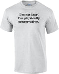 I'm not lazy. I'm physically conservative.  Shirt