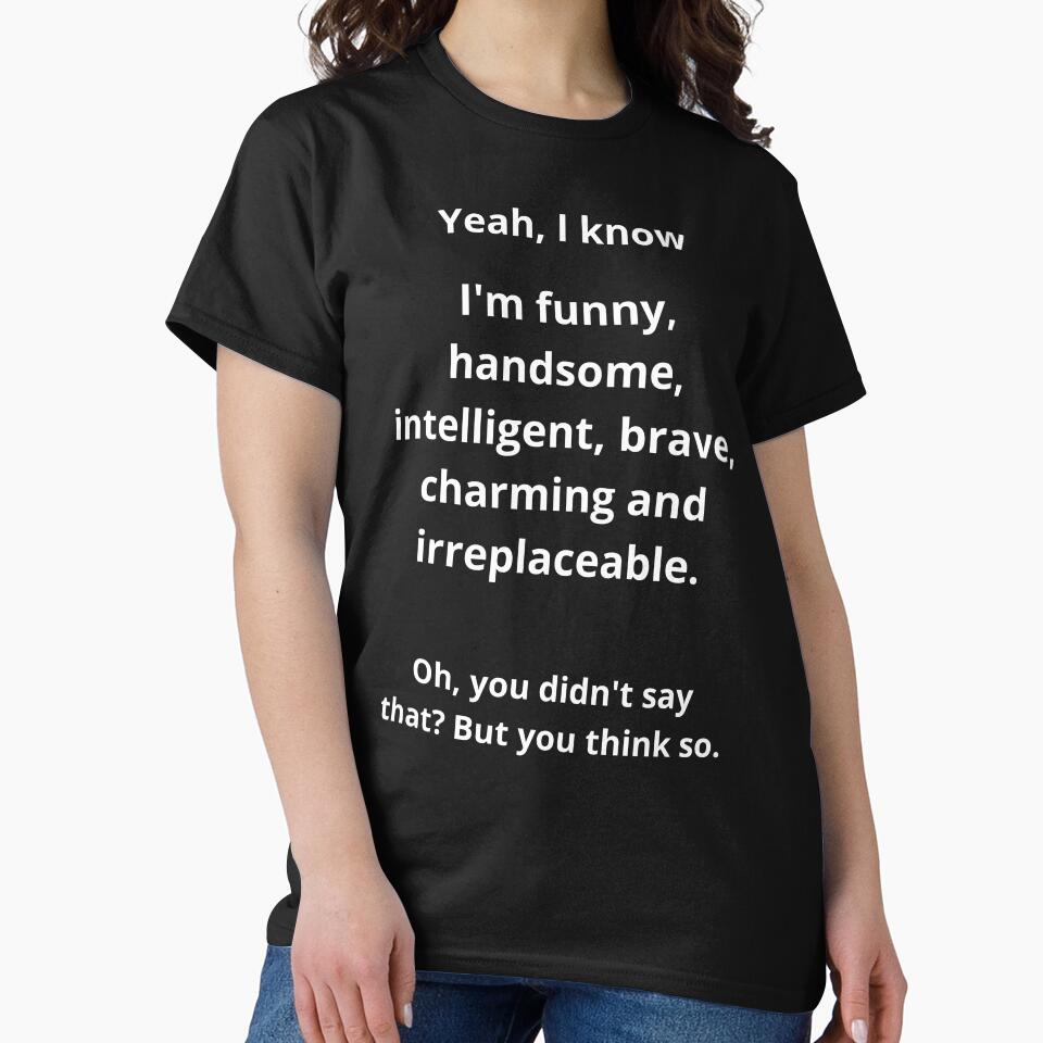 Yes, I know I'm funny, handsome, intelligent, brave, charming, and irreplaceable. Oh, you didn't say that? But you think so. Funny by Mihuk